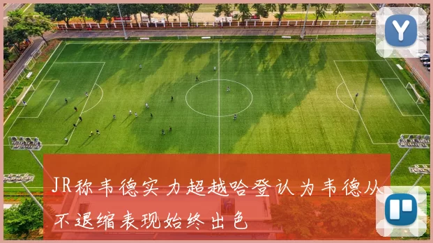 JR称韦德实力超越哈登认为韦德从不退缩表现始终出色