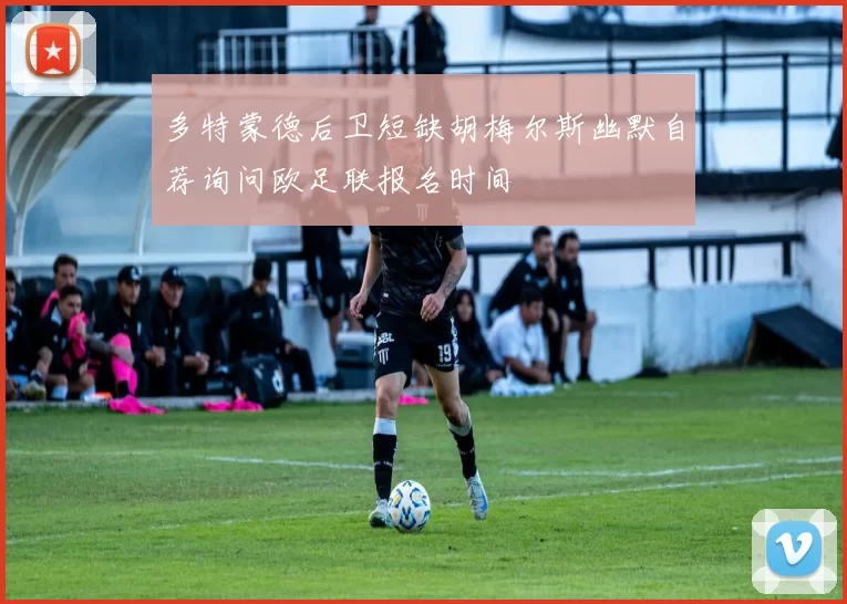 多特蒙德后卫短缺胡梅尔斯幽默自荐询问欧足联报名时间