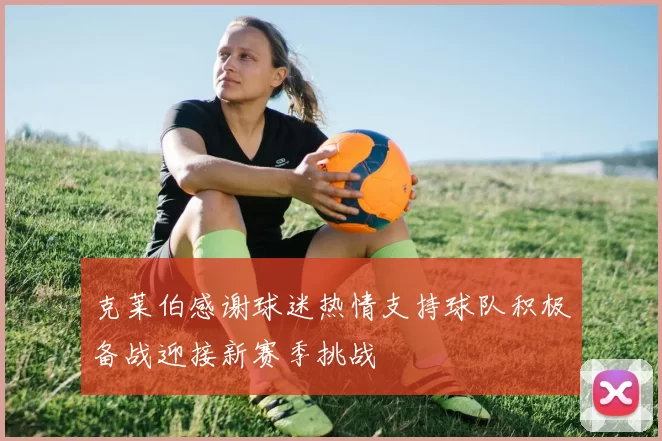 克莱伯感谢球迷热情支持球队积极备战迎接新赛季挑战