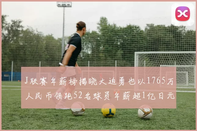 J联赛年薪榜揭晓大迫勇也以1765万人民币领跑52名球员年薪超1亿日元