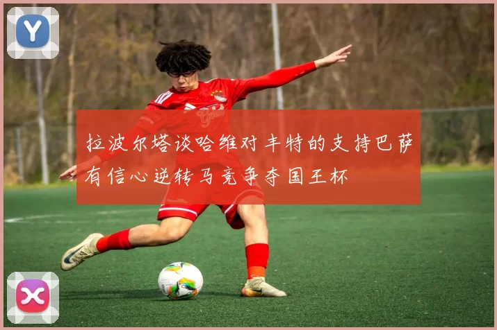 拉波尔塔谈哈维对丰特的支持巴萨有信心逆转马竞争夺国王杯