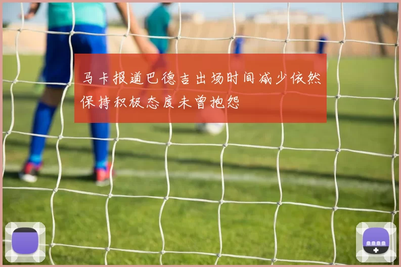 马卡报道巴德吉出场时间减少依然保持积极态度未曾抱怨