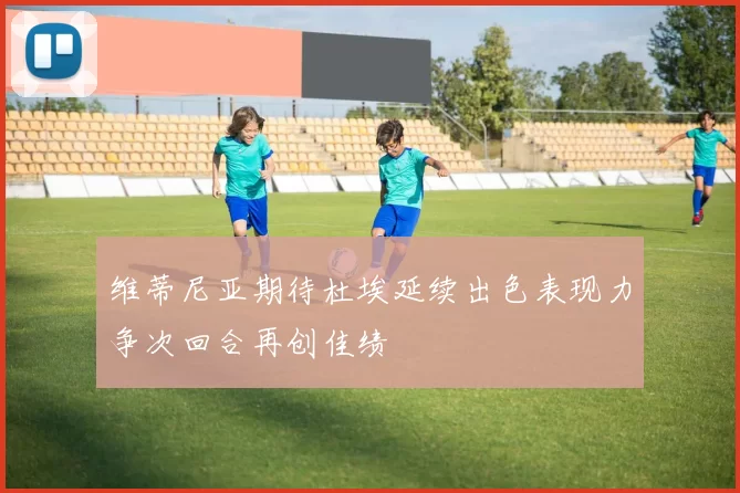 维蒂尼亚期待杜埃延续出色表现力争次回合再创佳绩