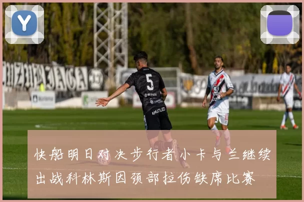 快船明日对决步行者小卡与兰继续出战科林斯因颈部拉伤缺席比赛
