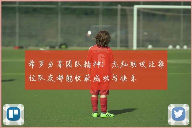 希罗分享团队精神：无私助攻让每位队友都能收获成功与快乐
