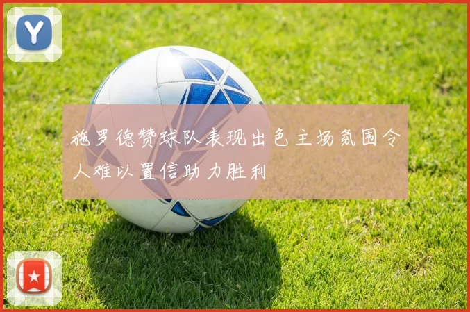 施罗德赞球队表现出色主场氛围令人难以置信助力胜利