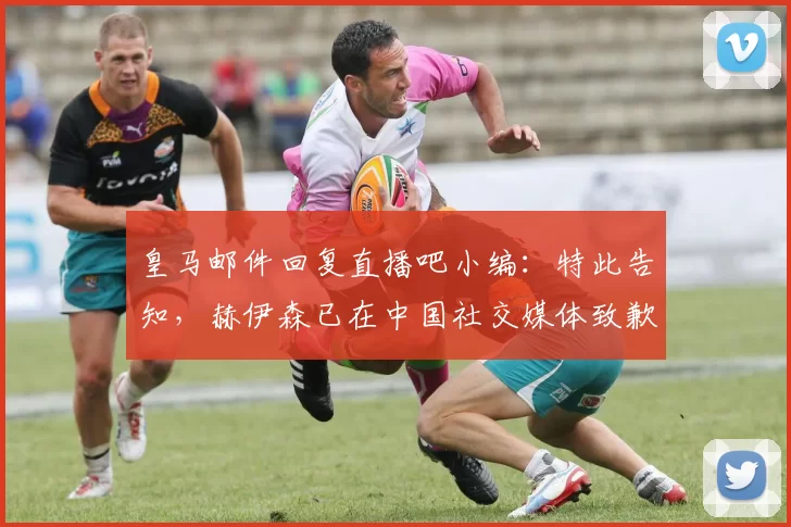 皇马邮件回复直播吧小编：特此告知，赫伊森已在中国社交媒体致歉