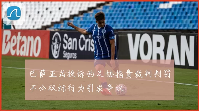 巴萨正式投诉西足协指责裁判判罚不公双标行为引发争议