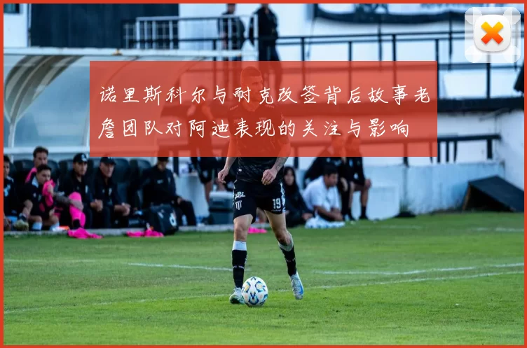 诺里斯科尔与耐克改签背后故事老詹团队对阿迪表现的关注与影响