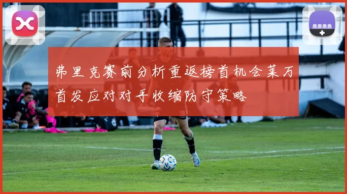 弗里克赛前分析重返榜首机会莱万首发应对对手收缩防守策略