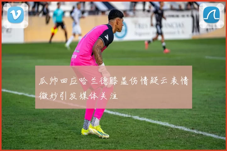 瓜帅回应哈兰德膝盖伤情疑云表情微妙引发媒体关注