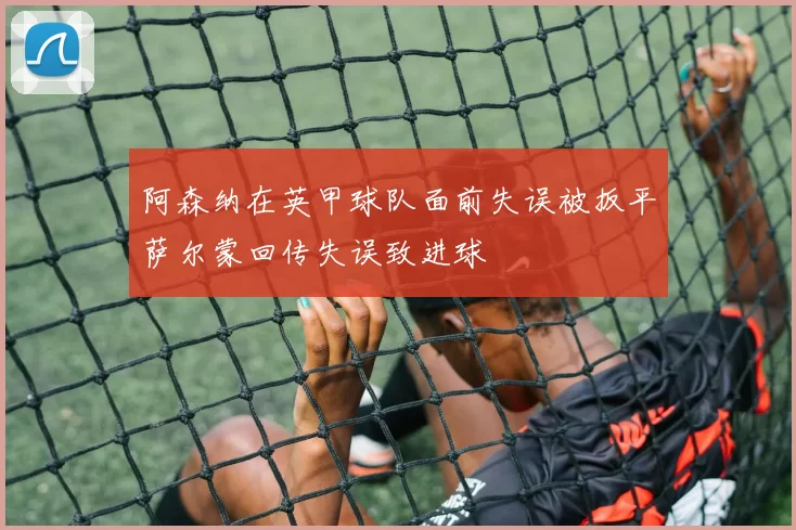 阿森纳在英甲球队面前失误被扳平萨尔蒙回传失误致进球