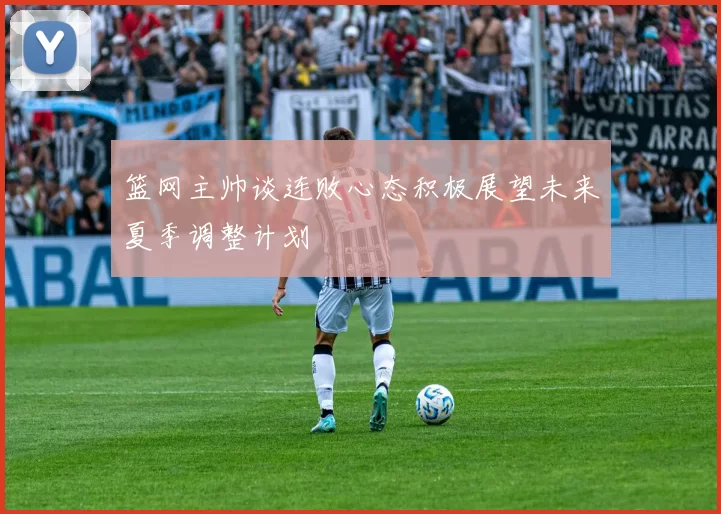 篮网主帅谈连败心态积极展望未来夏季调整计划