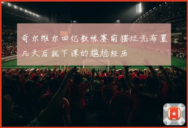奇尔维尔回忆教练赛前摆烂无布置几天后就下课的尴尬经历