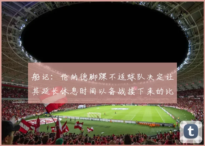 船记：伦纳德脚踝不适球队决定让其延长休息时间以备战接下来的比赛