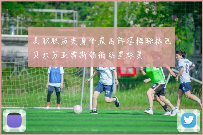 美职联历史身价最高阵容揭晓梅西贝尔苏亚雷斯领衔明星球员