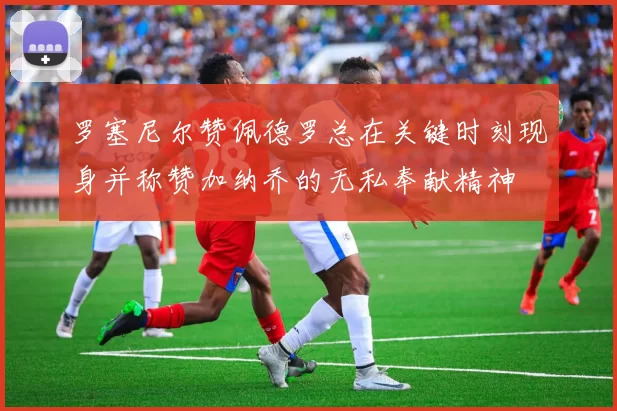 罗塞尼尔赞佩德罗总在关键时刻现身并称赞加纳乔的无私奉献精神