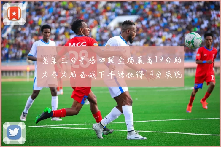 克莱三分手感回暖全场最高19分助力尽力局奋战下半场独得14分表现抢眼